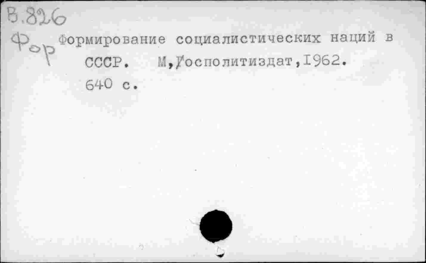 ﻿Формирование социалистических нации в
СССР. М,/осполитиздат,1962.
640 с.